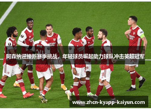 阿森纳迎接新赛季挑战，年轻球员崛起助力球队冲击英超冠军