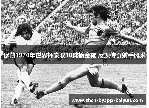 穆勒1970年世界杯豪取10球摘金靴 展现传奇射手风采