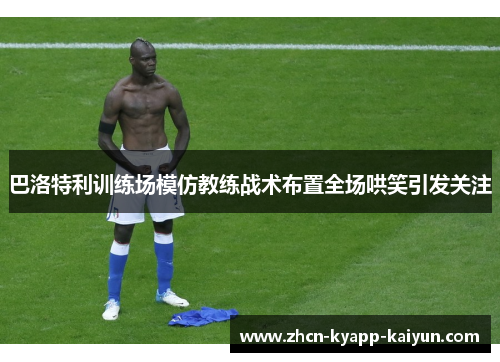 巴洛特利训练场模仿教练战术布置全场哄笑引发关注