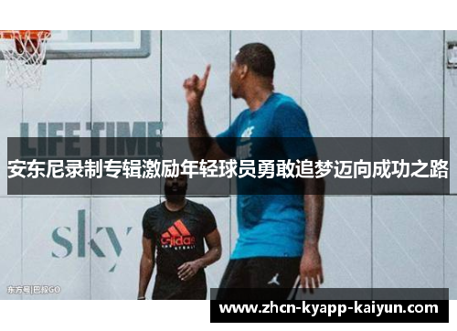 安东尼录制专辑激励年轻球员勇敢追梦迈向成功之路