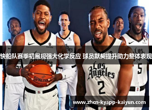 快船队赛季初展现强大化学反应 球员默契提升助力整体表现