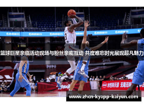 篮球巨星亲临活动现场与粉丝亲密互动 共度难忘时光展现超凡魅力