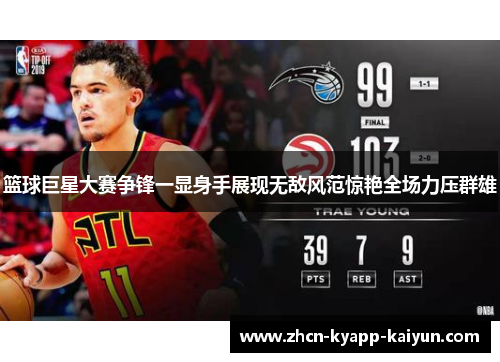 篮球巨星大赛争锋一显身手展现无敌风范惊艳全场力压群雄