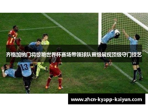 齐格加纳门将惊艳世界杯赛场带领球队晋级展现顶级守门技艺