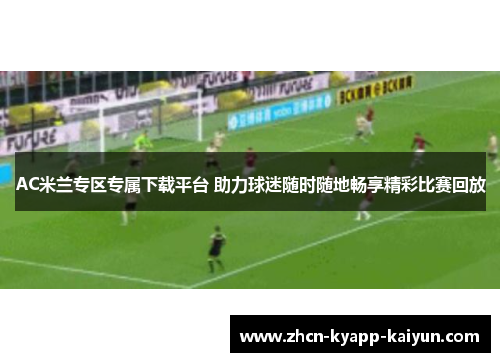 AC米兰专区专属下载平台 助力球迷随时随地畅享精彩比赛回放