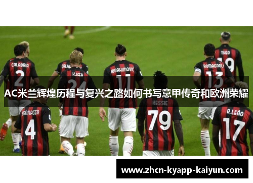 AC米兰辉煌历程与复兴之路如何书写意甲传奇和欧洲荣耀