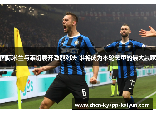 国际米兰与莱切展开激烈对决 谁将成为本轮意甲的最大赢家