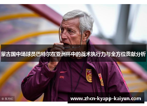 蒙古国中场球员巴特尔在亚洲杯中的战术执行力与全方位贡献分析