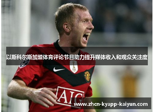 以斯科尔斯加盟体育评论节目助力提升媒体收入和观众关注度