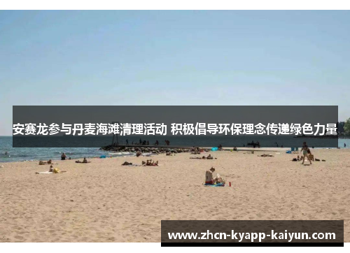 安赛龙参与丹麦海滩清理活动 积极倡导环保理念传递绿色力量