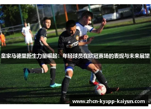皇家马德里新生力量崛起：年轻球员在欧冠赛场的表现与未来展望