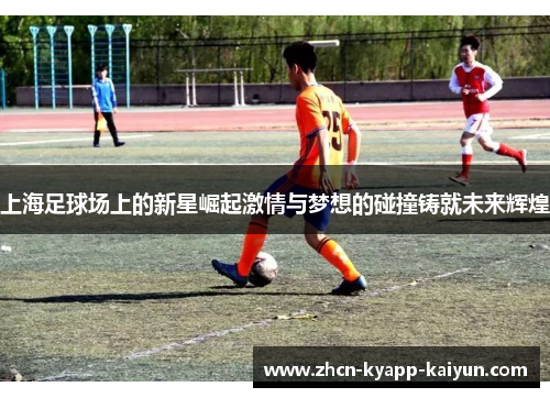 上海足球场上的新星崛起激情与梦想的碰撞铸就未来辉煌