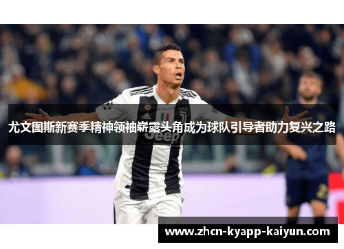 尤文图斯新赛季精神领袖崭露头角成为球队引导者助力复兴之路