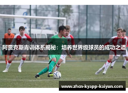 阿贾克斯青训体系揭秘：培养世界级球员的成功之道