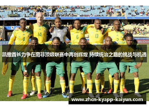 凯撒酋长力争在南非顶级联赛中再创辉煌 持续统治之路的挑战与机遇