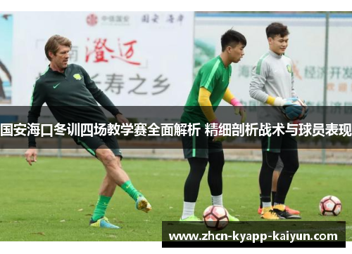 国安海口冬训四场教学赛全面解析 精细剖析战术与球员表现