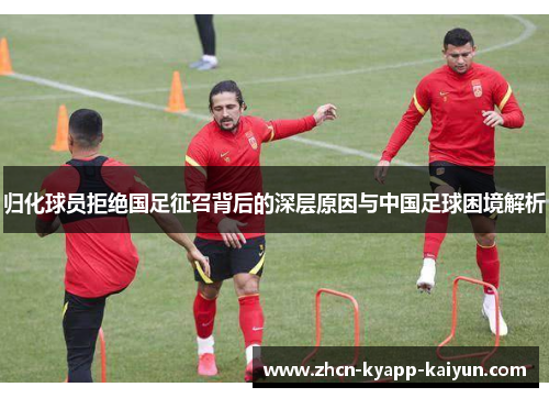归化球员拒绝国足征召背后的深层原因与中国足球困境解析